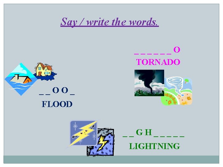 Say / write the words. ______O TORNADO __OO_ FLOOD __GH_____ LIGHTNING 