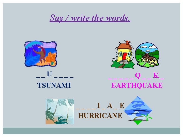 Say / write the words. __U____ TSUNAMI _____Q__K_ EARTHQUAKE ____I_A_E HURRICANE 
