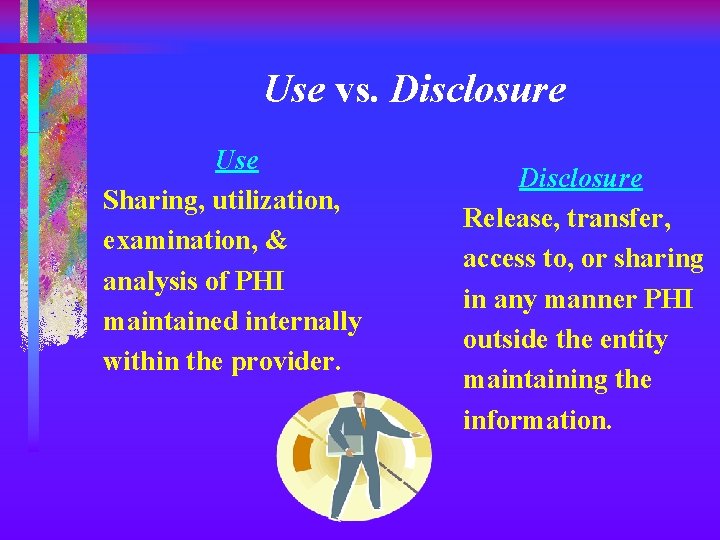 Use vs. Disclosure Use Sharing, utilization, examination, & analysis of PHI maintained internally within