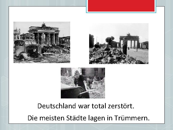 Deutschland war total zerstört. Die meisten Städte lagen in Trümmern. 