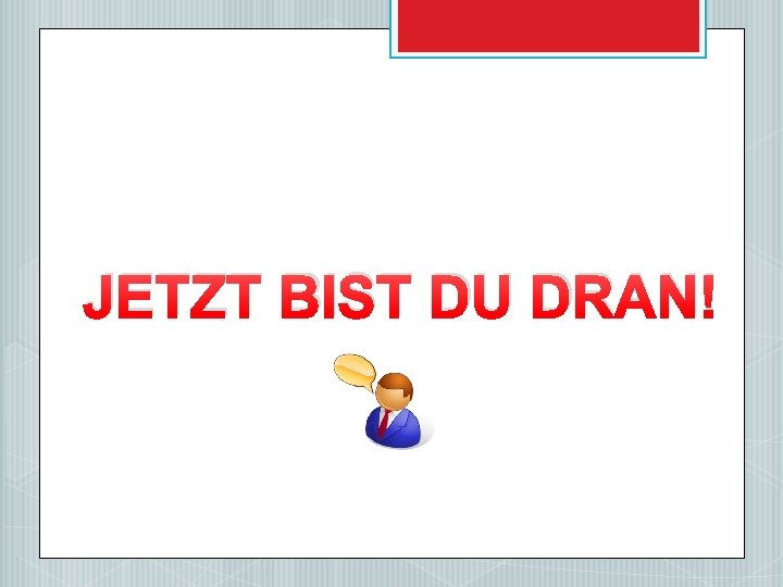 JETZT BIST DU DRAN! 