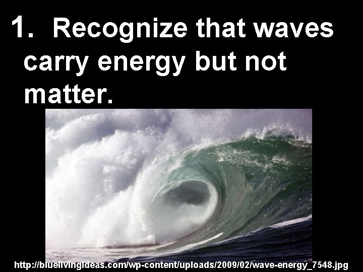 1. Recognize that waves carry energy but not matter. http: //bluelivingideas. com/wp-content/uploads/2009/02/wave-energy_7548. jpg 