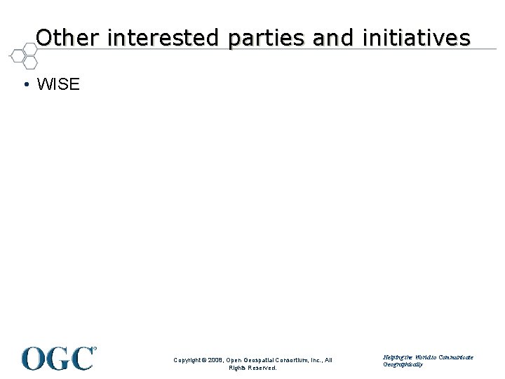 Other interested parties and initiatives • WISE Copyright © 2008, Open Geospatial Consortium, Inc.