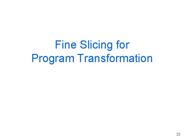 Fine Slicing for Program Transformation 22 