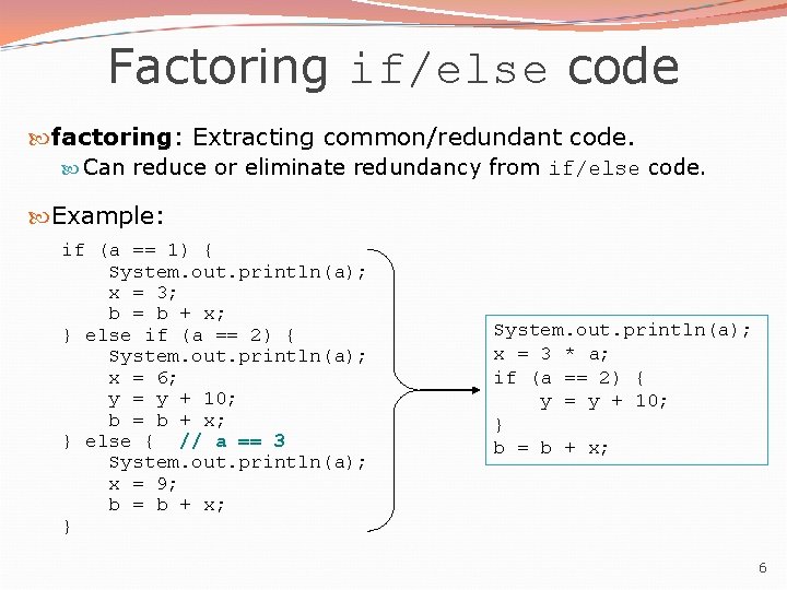 Factoring if/else code factoring: Extracting common/redundant code. Can reduce or eliminate redundancy from if/else Factoring if/else code factoring: Extracting common/redundant code. Can reduce or eliminate redundancy from if/else