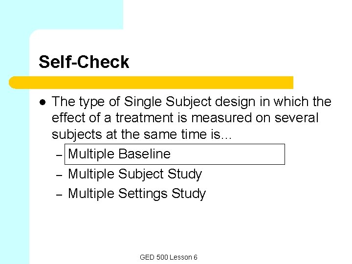 Self-Check l The type of Single Subject design in which the effect of a