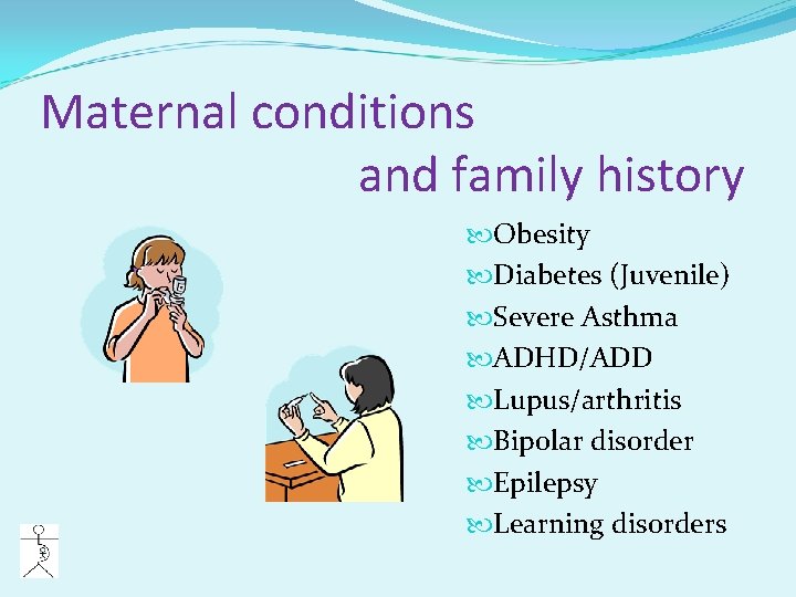 Maternal conditions and family history Obesity Diabetes (Juvenile) Severe Asthma ADHD/ADD Lupus/arthritis Bipolar disorder