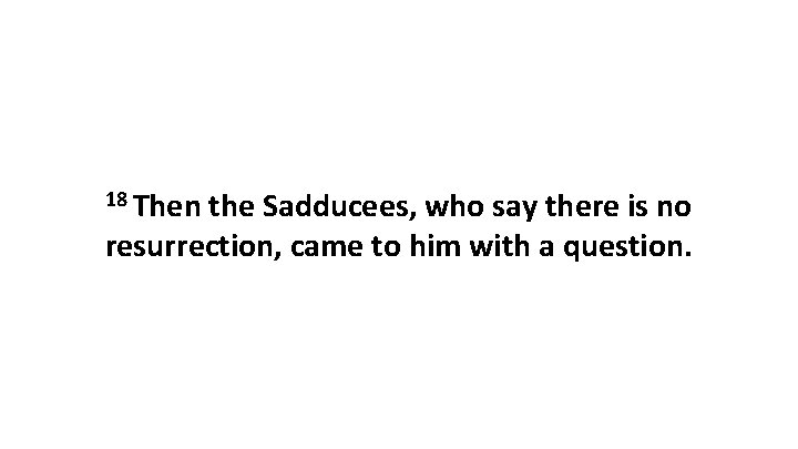 18 Then the Sadducees, who say there is no resurrection, came to him with