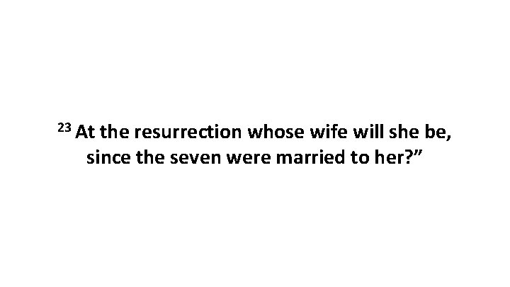 23 At the resurrection whose wife will she be, since the seven were married