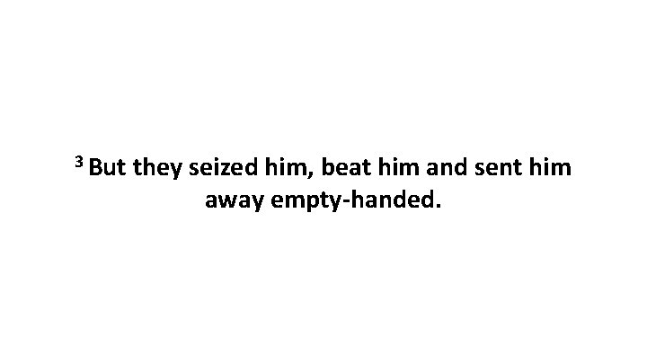 3 But they seized him, beat him and sent him away empty-handed. 