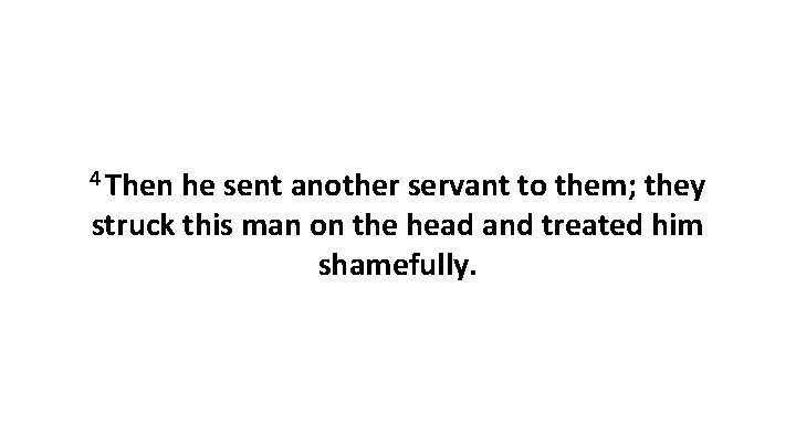 4 Then he sent another servant to them; they struck this man on the