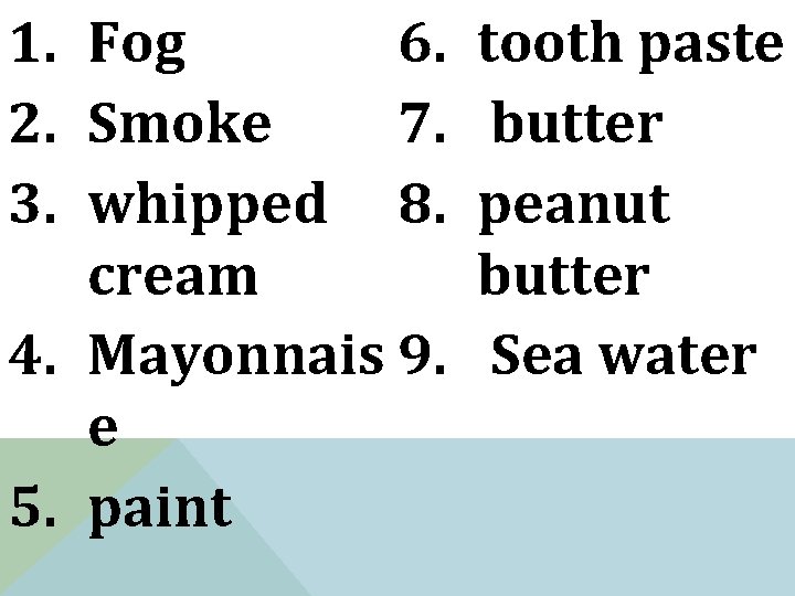 6. 1. Fog 2. Smoke 7. 3. whipped 8. cream 4. Mayonnais 9. e