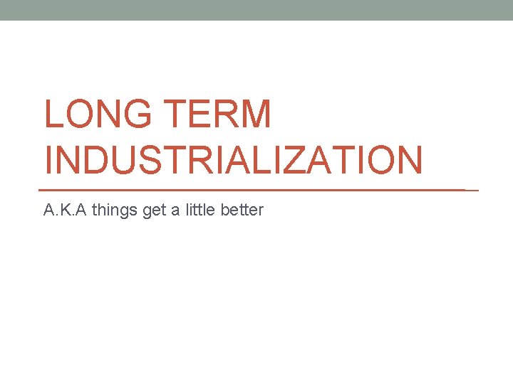 LONG TERM INDUSTRIALIZATION A. K. A things get a little better 