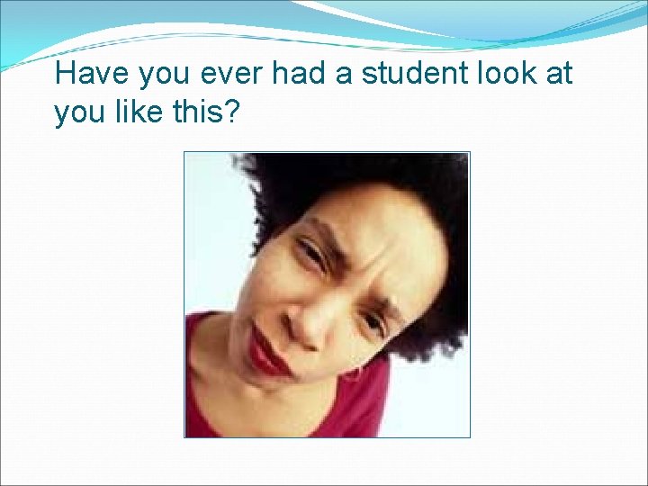 Have you ever had a student look at you like this? 