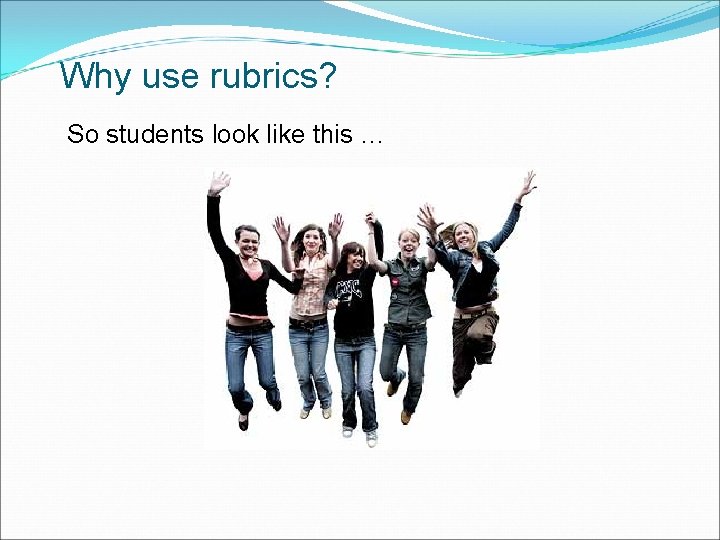 Why use rubrics? So students look like this … 