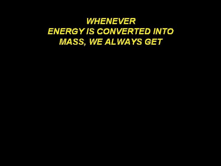 WHENEVER ENERGY IS CONVERTED INTO MASS, WE ALWAYS GET 