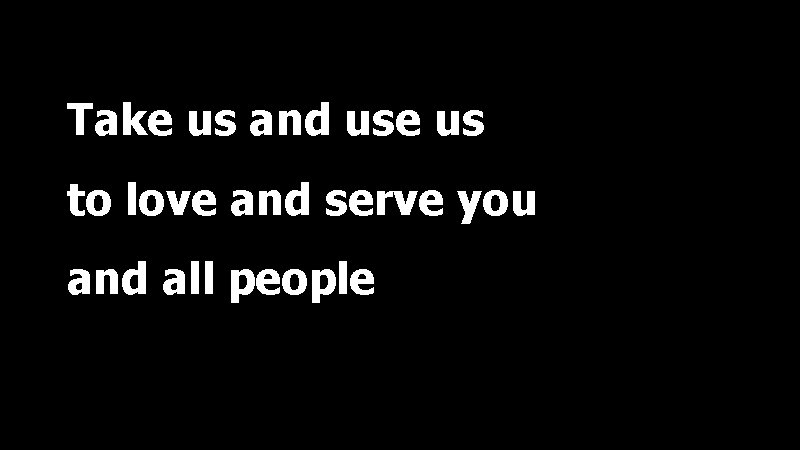 Take us and use us to love and serve you and all people 