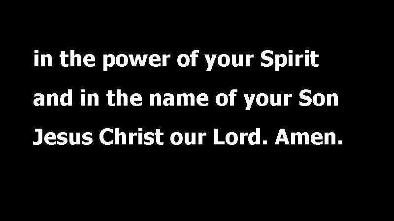 in the power of your Spirit and in the name of your Son Jesus