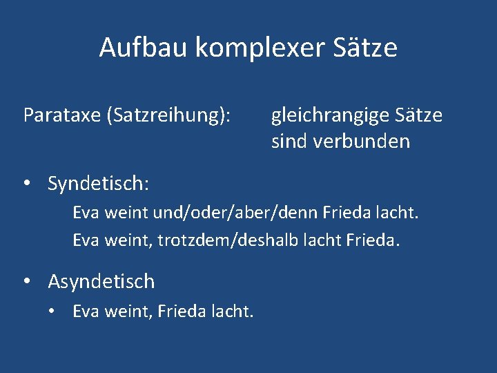 Aufbau komplexer Sätze Parataxe (Satzreihung): gleichrangige Sätze sind verbunden • Syndetisch: Eva weint und/oder/aber/denn