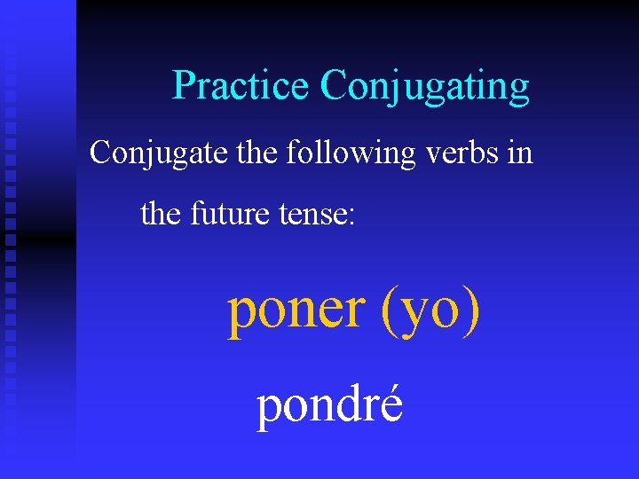 Practice Conjugating Conjugate the following verbs in the future tense: poner (yo) pondré 
