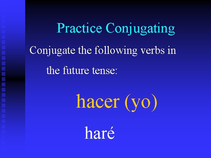 Practice Conjugating Conjugate the following verbs in the future tense: hacer (yo) haré 