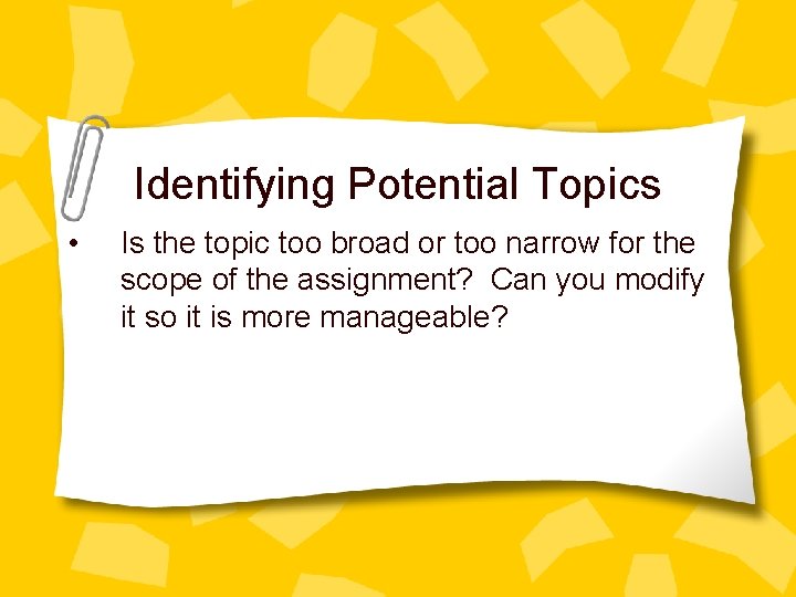 Identifying Potential Topics • Is the topic too broad or too narrow for the
