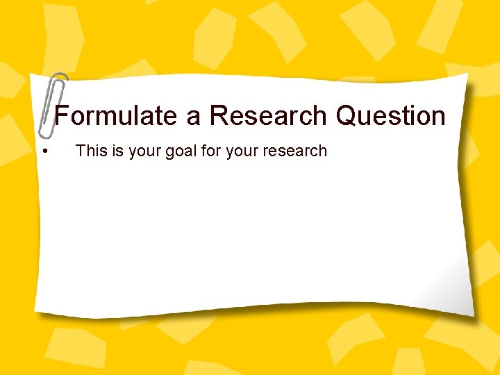 Formulate a Research Question • This is your goal for your research 
