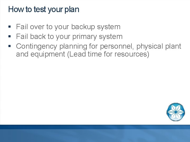 How to test your plan § Fail over to your backup system § Fail