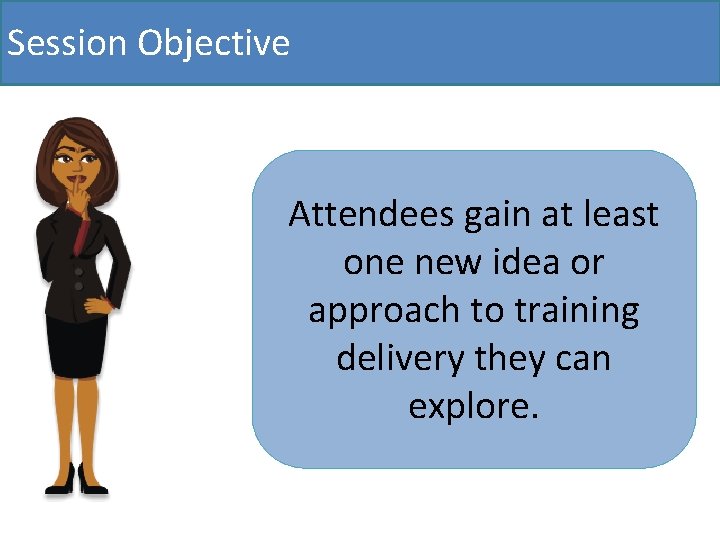 Session Objective Attendees gain at least one new idea or approach to training delivery