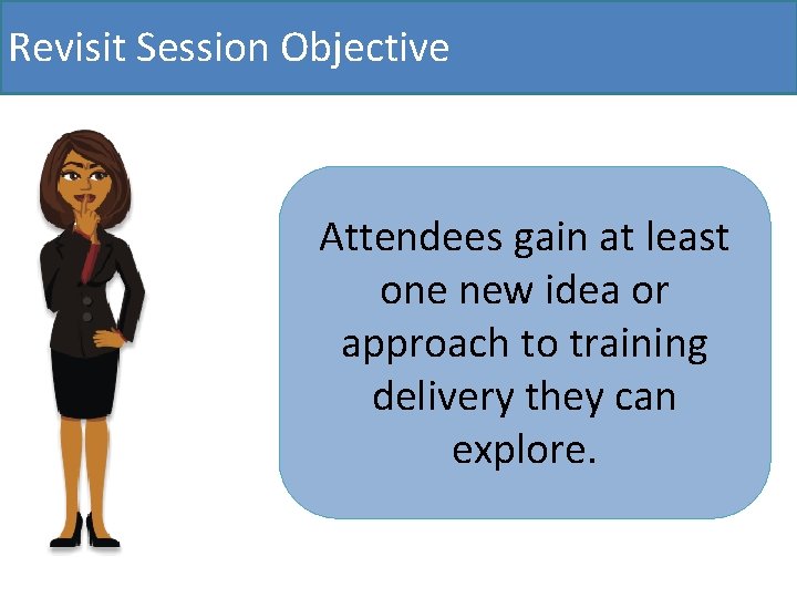 Revisit Session Objective Attendees gain at least one new idea or approach to training