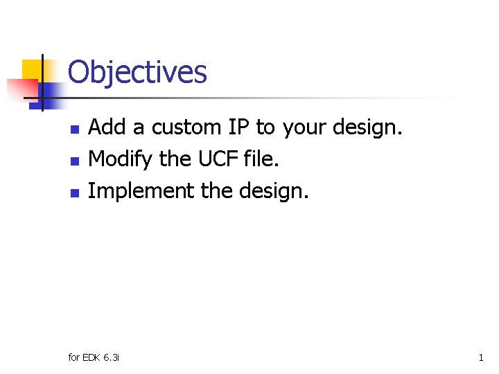Objectives n n n Add a custom IP to your design. Modify the UCF