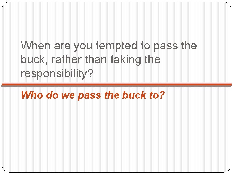 When are you tempted to pass the buck, rather than taking the responsibility? Who