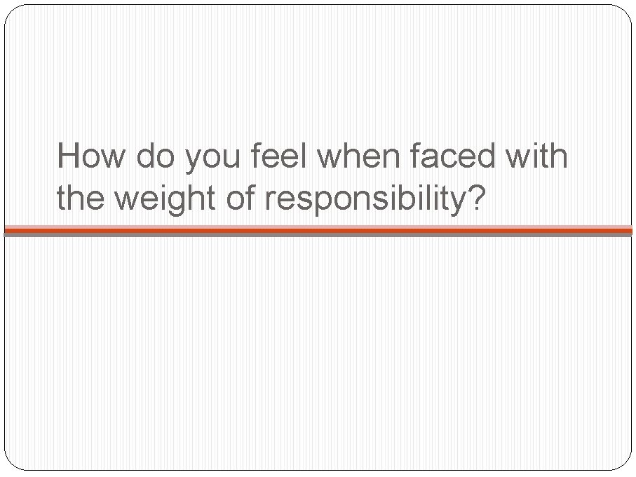 How do you feel when faced with the weight of responsibility? 