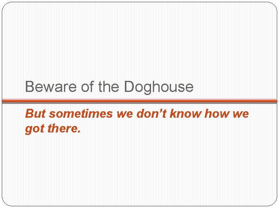 Beware of the Doghouse But sometimes we don’t know how we got there. 