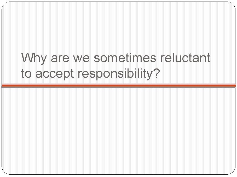 Why are we sometimes reluctant to accept responsibility? 