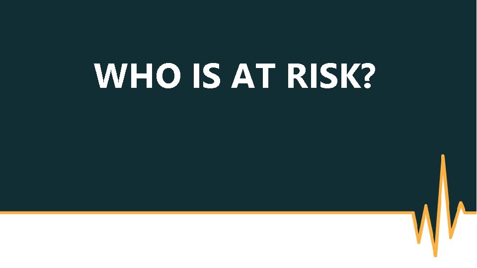 WHO IS AT RISK? 