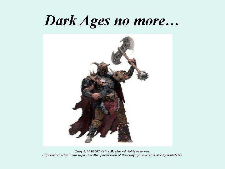 Dark Ages no more… Copyright © 2007 Kathy Moeller All rights reserved. Duplication without