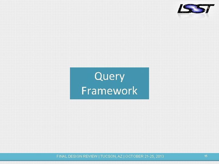 Query Framework FINAL DESIGN REVIEW | TUCSON, AZ | OCTOBER 21 -25, 2013 15