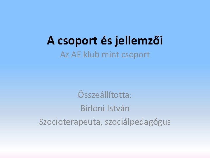 A csoport és jellemzői Az AE klub mint csoport Összeállította: Birloni István Szocioterapeuta, szociálpedagógus