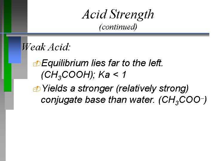 Acid Strength (continued) Weak Acid: Equilibrium lies far to the left. (CH 3 COOH);