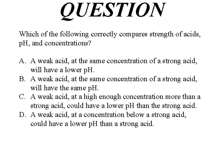 QUESTION Which of the following correctly compares strength of acids, p. H, and concentrations?