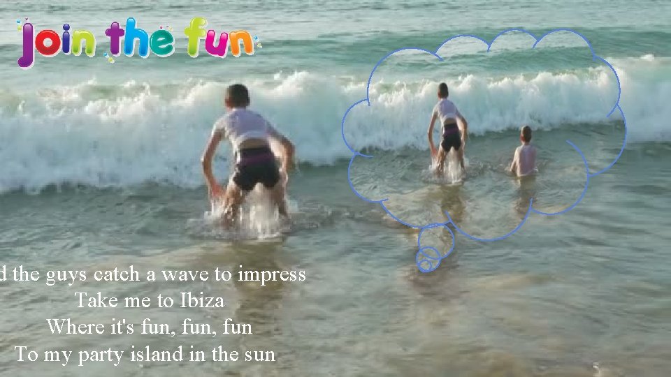 d the guys catch a wave to impress Take me to Ibiza Where it's