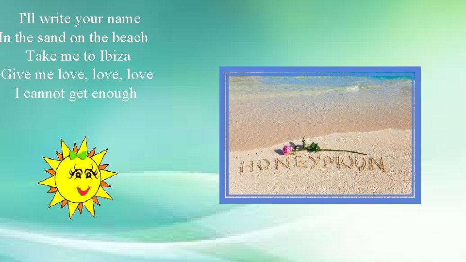 I'll write your name In the sand on the beach Take me to Ibiza