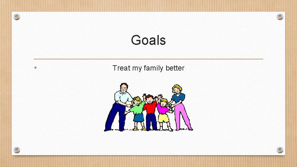 Goals • Treat my family better 