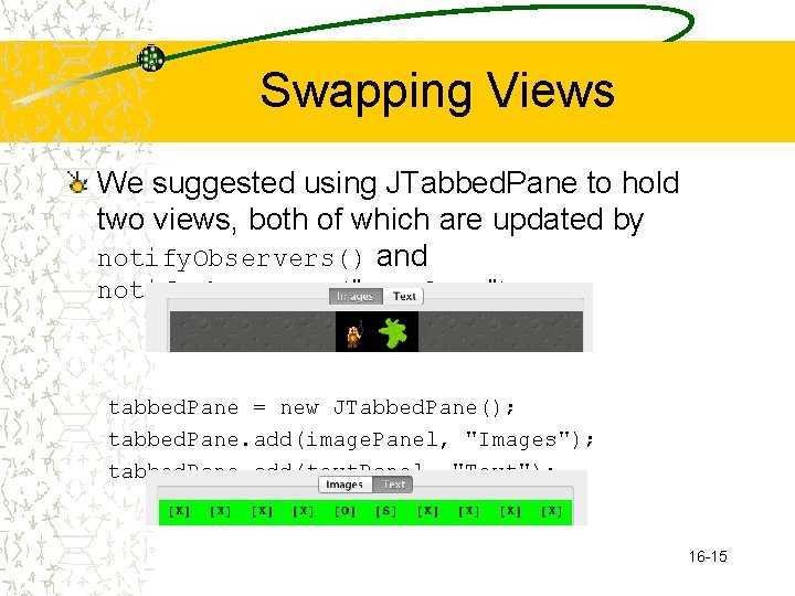 Swapping Views We suggested using JTabbed. Pane to hold two views, both of which