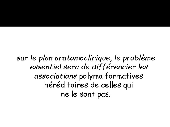 sur le plan anatomoclinique, le problème essentiel sera de différencier les associations polymalformatives héréditaires