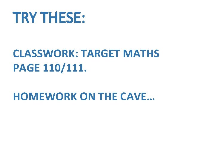 TRY THESE: CLASSWORK: TARGET MATHS PAGE 110/111. HOMEWORK ON THE CAVE… 