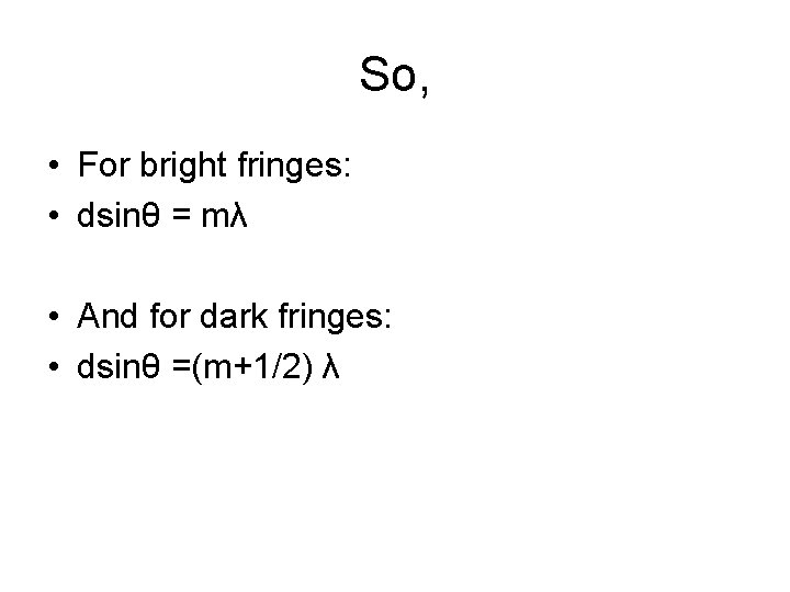 So, • For bright fringes: • dsinθ = mλ • And for dark fringes: