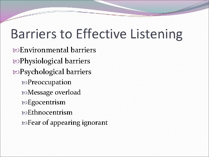 Barriers to Effective Listening Environmental barriers Physiological barriers Psychological barriers Preoccupation Message overload Egocentrism