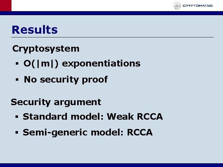 Results Cryptosystem O(|m|) exponentiations No security proof Security argument Standard model: Weak RCCA Semi-generic